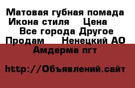 Матовая губная помада “Икона стиля“ › Цена ­ 499 - Все города Другое » Продам   . Ненецкий АО,Амдерма пгт
